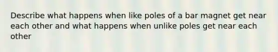 Describe what happens when like poles of a bar magnet get near each other and what happens when unlike poles get near each other