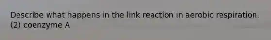 Describe what happens in the link reaction in aerobic respiration. (2) coenzyme A
