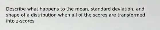 Describe what happens to the mean, standard deviation, and shape of a distribution when all of the scores are transformed into z-scores