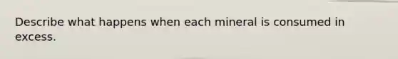 Describe what happens when each mineral is consumed in excess.