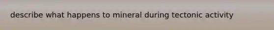 describe what happens to mineral during tectonic activity