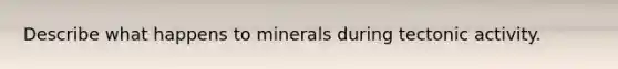 Describe what happens to minerals during tectonic activity.