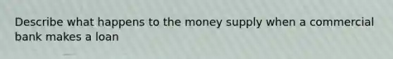 Describe what happens to the money supply when a commercial bank makes a loan