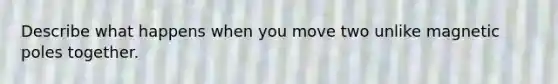 Describe what happens when you move two unlike magnetic poles together.