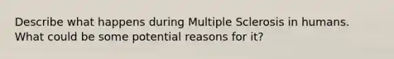 Describe what happens during Multiple Sclerosis in humans. What could be some potential reasons for it?