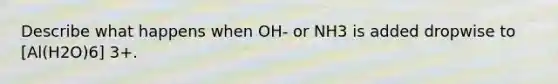 Describe what happens when OH- or NH3 is added dropwise to [Al(H2O)6] 3+.