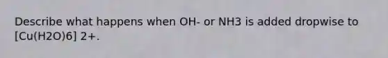 Describe what happens when OH- or NH3 is added dropwise to [Cu(H2O)6] 2+.