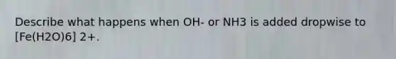 Describe what happens when OH- or NH3 is added dropwise to [Fe(H2O)6] 2+.