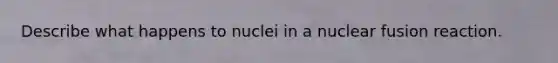 Describe what happens to nuclei in a nuclear fusion reaction.