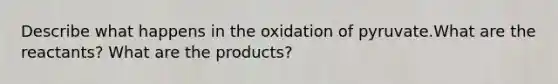 Describe what happens in the oxidation of pyruvate.What are the reactants? What are the products?