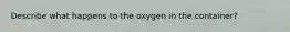 Describe what happens to the oxygen in the container?