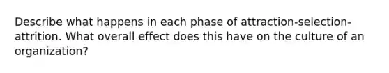 Describe what happens in each phase of attraction-selection-attrition. What overall effect does this have on the culture of an organization?