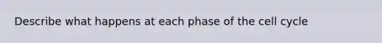 Describe what happens at each phase of the <a href='https://www.questionai.com/knowledge/keQNMM7c75-cell-cycle' class='anchor-knowledge'>cell cycle</a>