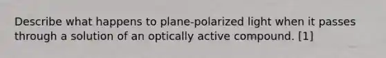 Describe what happens to plane-polarized light when it passes through a solution of an optically active compound. [1]