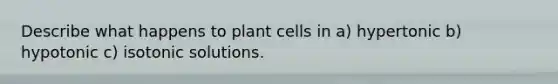 Describe what happens to plant cells in a) hypertonic b) hypotonic c) isotonic solutions.