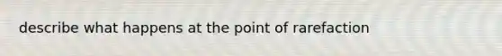 describe what happens at the point of rarefaction