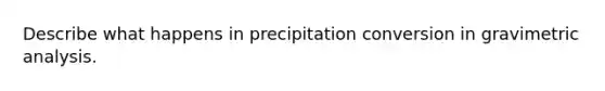 Describe what happens in precipitation conversion in gravimetric analysis.