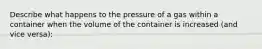 Describe what happens to the pressure of a gas within a container when the volume of the container is increased (and vice versa):