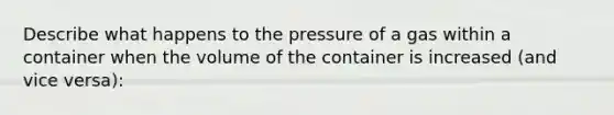 Describe what happens to the pressure of a gas within a container when the volume of the container is increased (and vice versa):