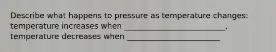 Describe what happens to pressure as temperature changes: temperature increases when __________________________, temperature decreases when ________________________