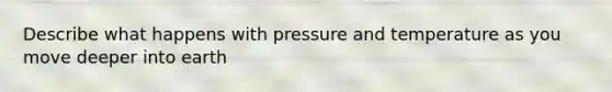 Describe what happens with pressure and temperature as you move deeper into earth