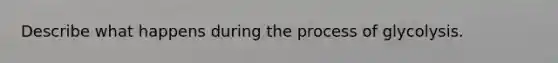 Describe what happens during the process of glycolysis.