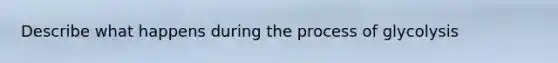 Describe what happens during the process of glycolysis