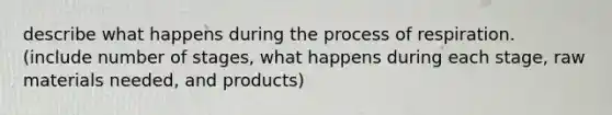 describe what happens during the process of respiration. (include number of stages, what happens during each stage, raw materials needed, and products)