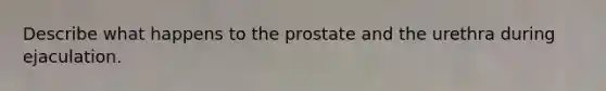 Describe what happens to the prostate and the urethra during ejaculation.