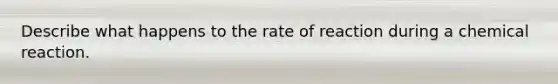 Describe what happens to the rate of reaction during a chemical reaction.