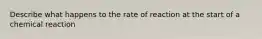 Describe what happens to the rate of reaction at the start of a chemical reaction