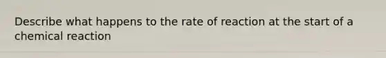 Describe what happens to the rate of reaction at the start of a chemical reaction