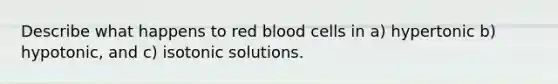 Describe what happens to red blood cells in a) hypertonic b) hypotonic, and c) isotonic solutions.