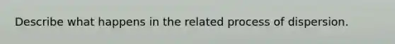 Describe what happens in the related process of dispersion.