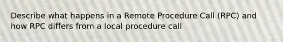 Describe what happens in a Remote Procedure Call (RPC) and how RPC differs from a local procedure call