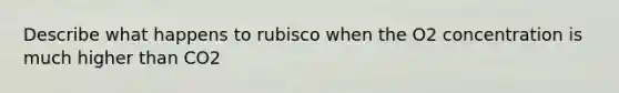 Describe what happens to rubisco when the O2 concentration is much higher than CO2