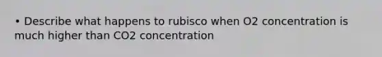 • Describe what happens to rubisco when O2 concentration is much higher than CO2 concentration