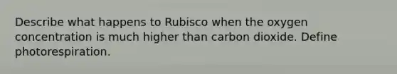 Describe what happens to Rubisco when the oxygen concentration is much higher than carbon dioxide. Define photorespiration.