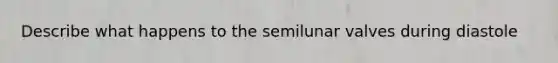 Describe what happens to the semilunar valves during diastole