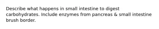 Describe what happens in small intestine to digest carbohydrates. Include enzymes from pancreas & small intestine brush border.