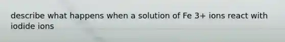 describe what happens when a solution of Fe 3+ ions react with iodide ions