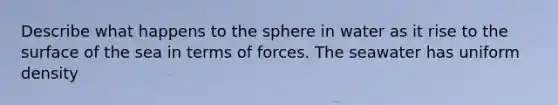 Describe what happens to the sphere in water as it rise to the surface of the sea in terms of forces. The seawater has uniform density