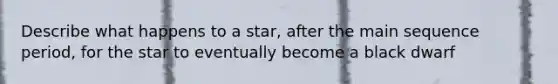 Describe what happens to a star, after the main sequence period, for the star to eventually become a black dwarf