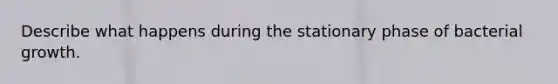 Describe what happens during the stationary phase of bacterial growth.