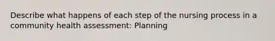 Describe what happens of each step of the nursing process in a community health assessment: Planning