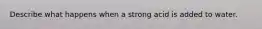 Describe what happens when a strong acid is added to water.