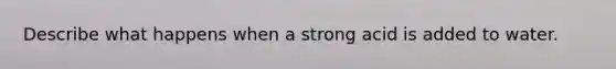 Describe what happens when a strong acid is added to water.