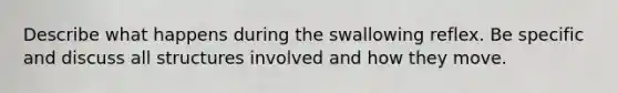 Describe what happens during the swallowing reflex. Be specific and discuss all structures involved and how they move.