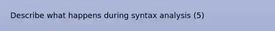 Describe what happens during syntax analysis (5)