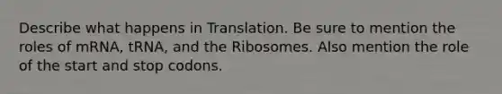 Describe what happens in Translation. Be sure to mention the roles of mRNA, tRNA, and the Ribosomes. Also mention the role of the start and stop codons.